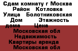 Сдам комнату г.Москва › Район ­ Котловка › Улица ­ Болотниковская › Дом ­ 42 › Этажность дома ­ 9 › Цена ­ 18 000 - Московская обл. Недвижимость » Квартиры аренда   . Московская обл.